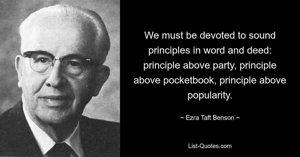 We must be devoted to sound principles in word and deed: principle above party, principle above pocketbook, principle above popularity. — © Ezra Taft Benson