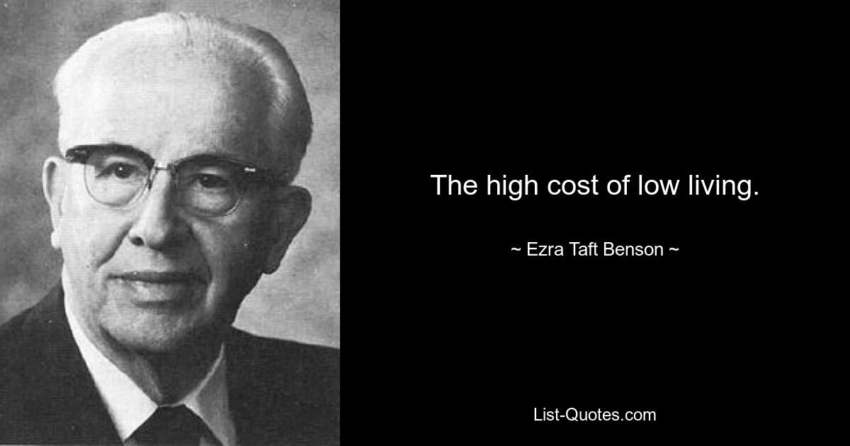 The high cost of low living. — © Ezra Taft Benson