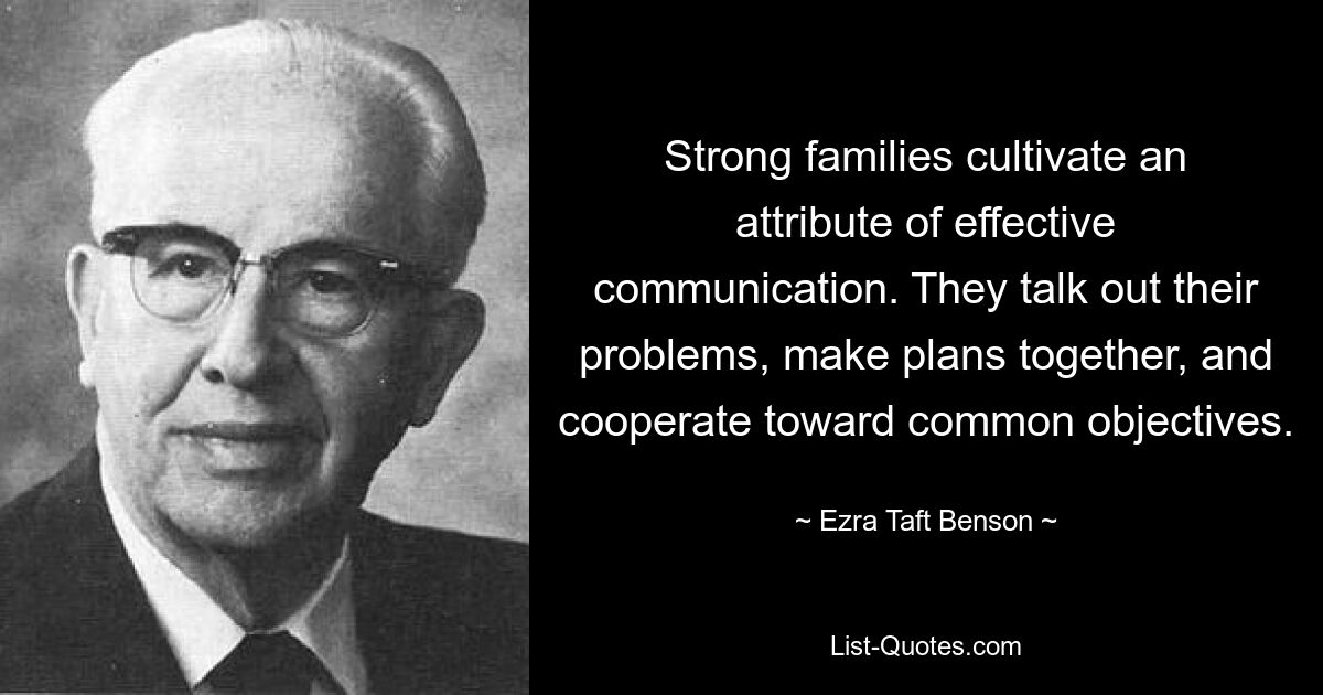 Strong families cultivate an attribute of effective communication. They talk out their problems, make plans together, and cooperate toward common objectives. — © Ezra Taft Benson