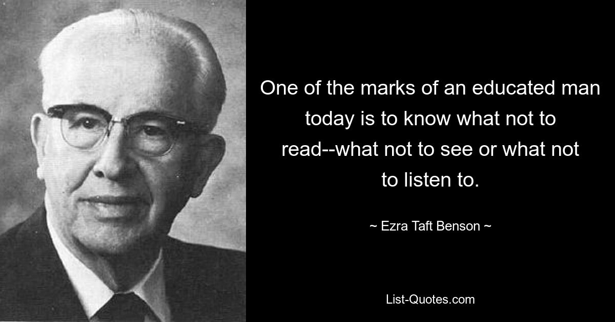 One of the marks of an educated man today is to know what not to read--what not to see or what not to listen to. — © Ezra Taft Benson