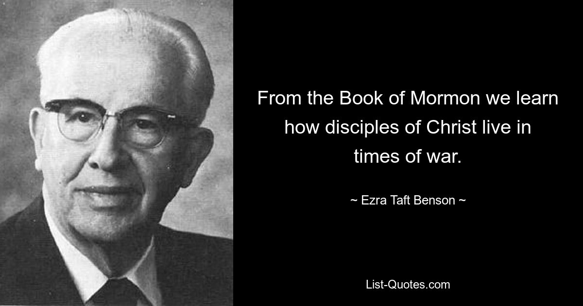 From the Book of Mormon we learn how disciples of Christ live in times of war. — © Ezra Taft Benson