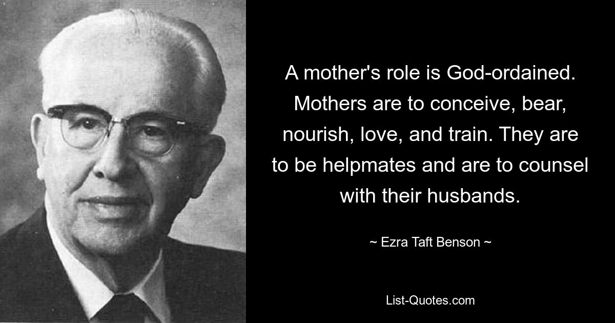 A mother's role is God-ordained. Mothers are to conceive, bear, nourish, love, and train. They are to be helpmates and are to counsel with their husbands. — © Ezra Taft Benson