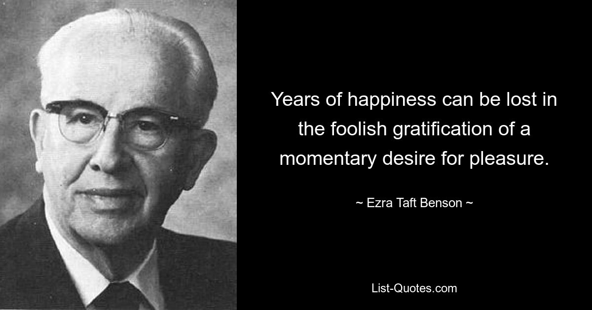 Years of happiness can be lost in the foolish gratification of a momentary desire for pleasure. — © Ezra Taft Benson