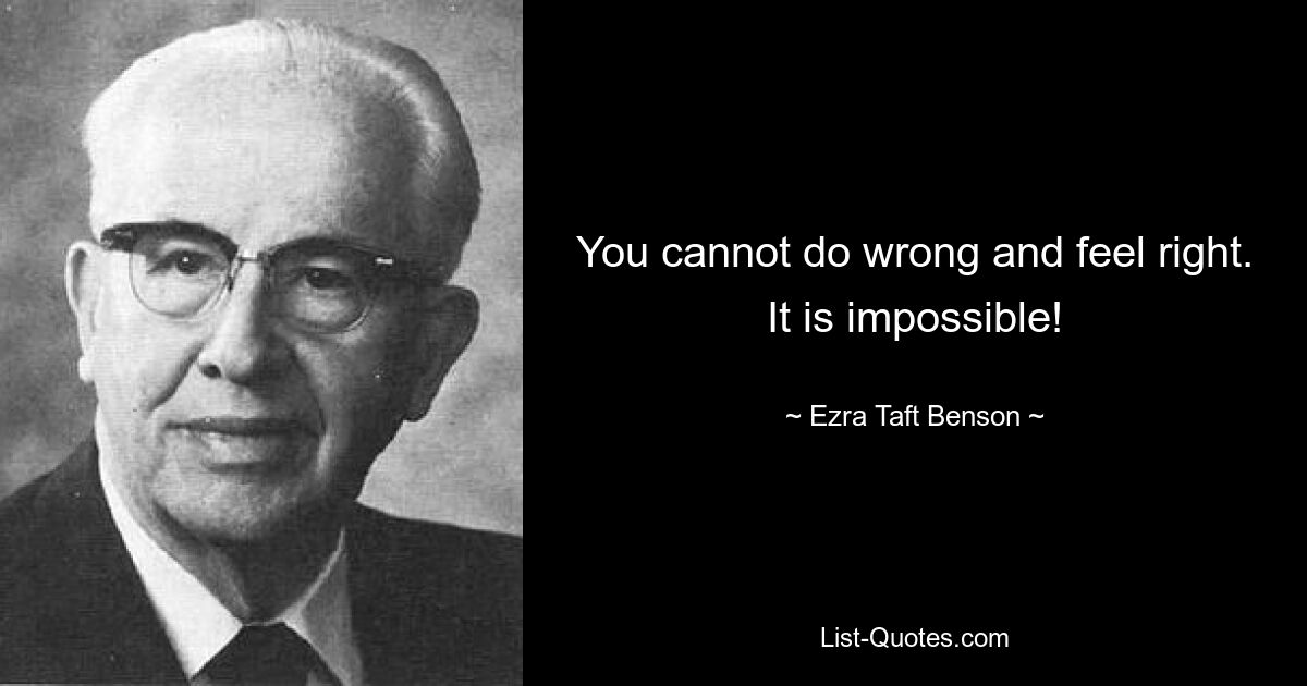 You cannot do wrong and feel right. It is impossible! — © Ezra Taft Benson