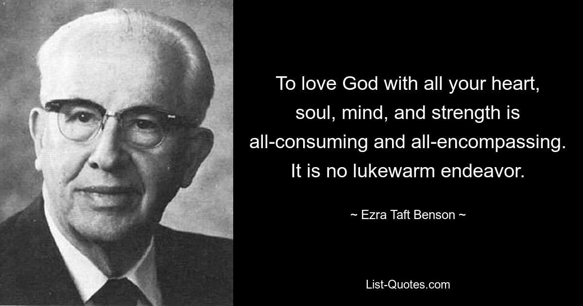 To love God with all your heart, soul, mind, and strength is all-consuming and all-encompassing. It is no lukewarm endeavor. — © Ezra Taft Benson