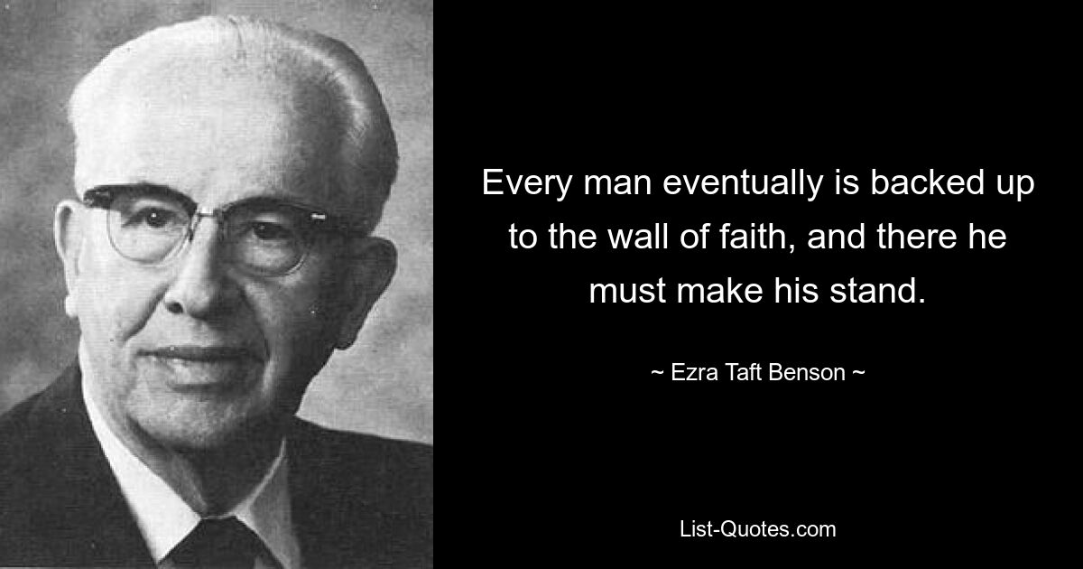 Every man eventually is backed up to the wall of faith, and there he must make his stand. — © Ezra Taft Benson