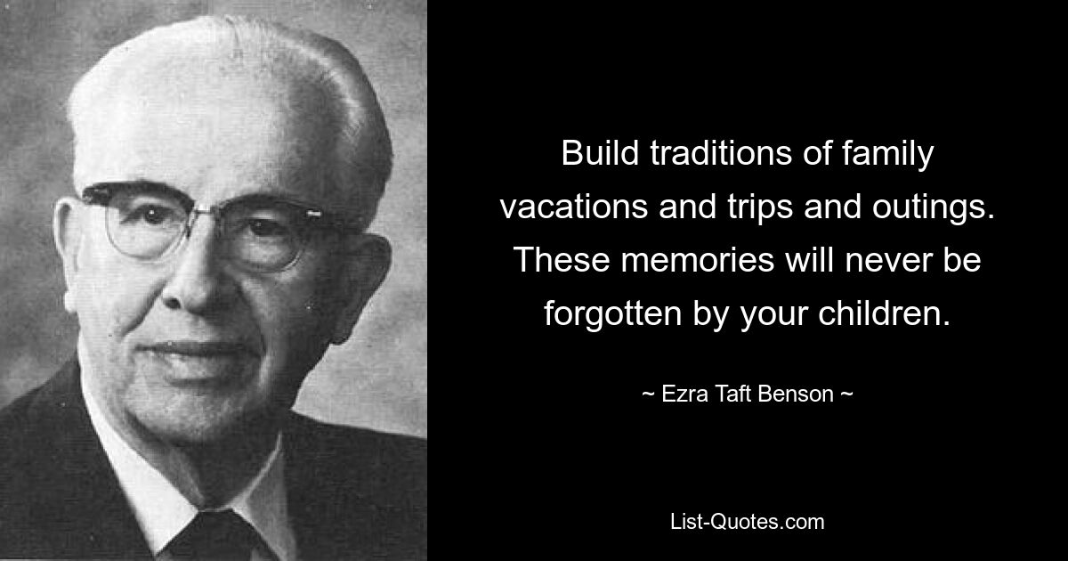 Build traditions of family vacations and trips and outings. These memories will never be forgotten by your children. — © Ezra Taft Benson