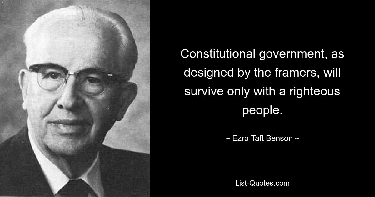 Constitutional government, as designed by the framers, will survive only with a righteous people. — © Ezra Taft Benson