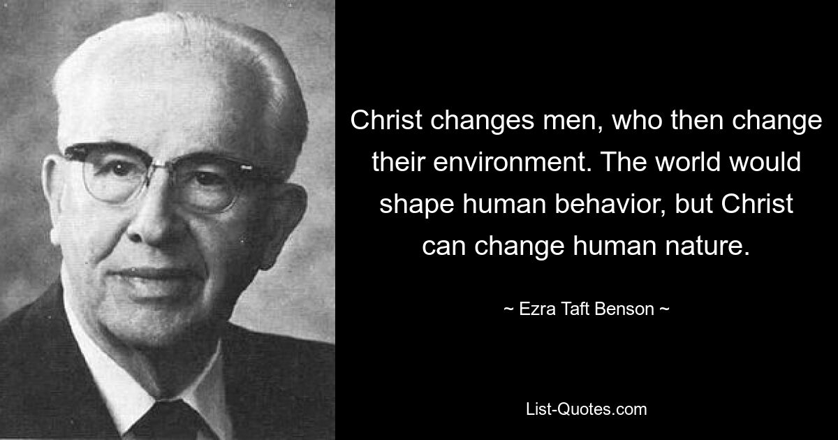 Christ changes men, who then change their environment. The world would shape human behavior, but Christ can change human nature. — © Ezra Taft Benson