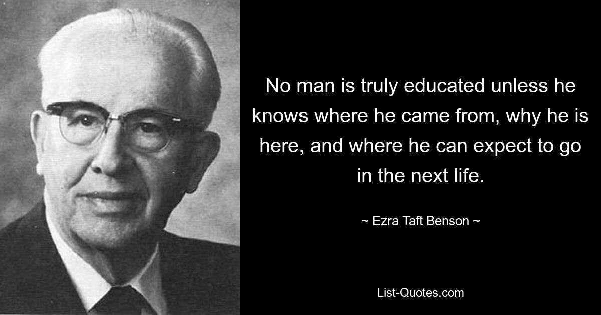 No man is truly educated unless he knows where he came from, why he is here, and where he can expect to go in the next life. — © Ezra Taft Benson