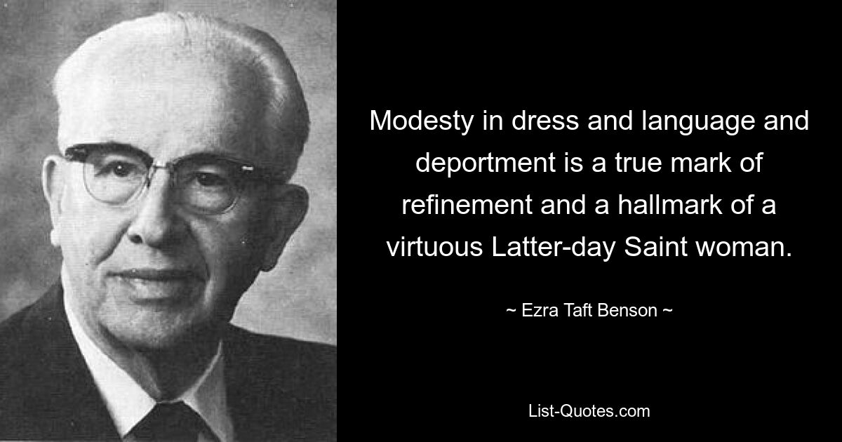 Modesty in dress and language and deportment is a true mark of refinement and a hallmark of a virtuous Latter-day Saint woman. — © Ezra Taft Benson