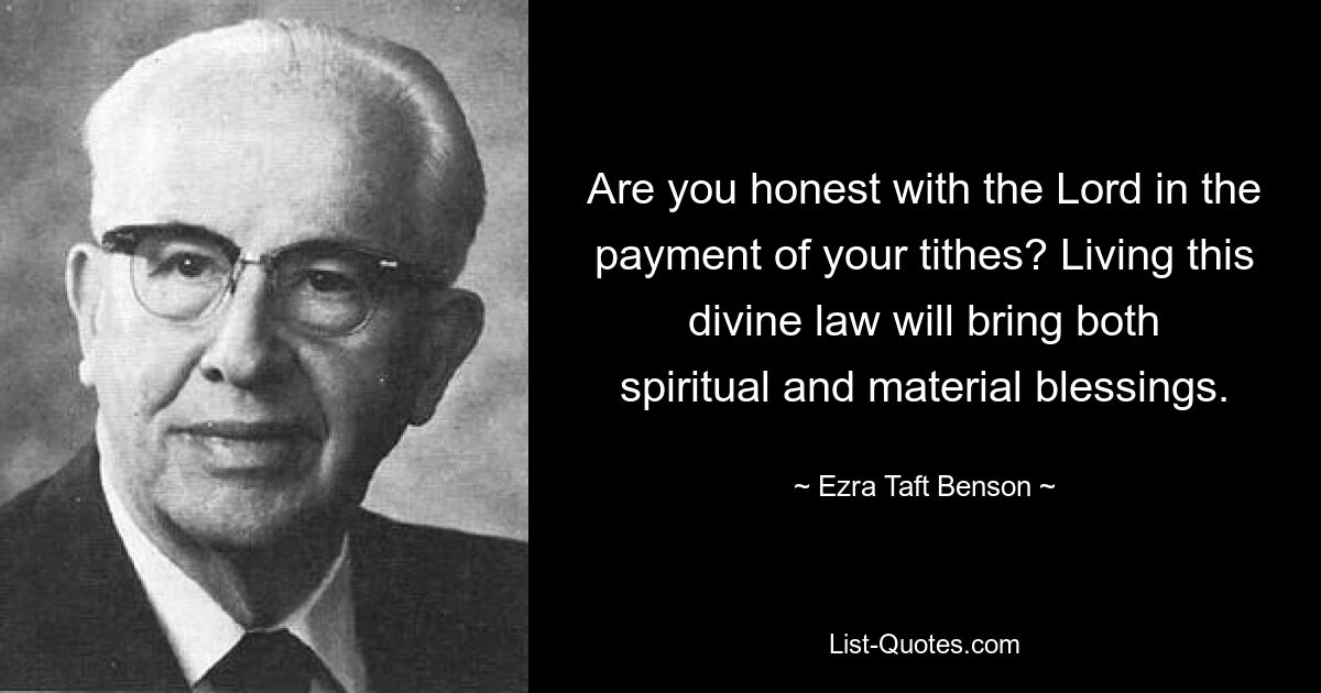 Are you honest with the Lord in the payment of your tithes? Living this divine law will bring both spiritual and material blessings. — © Ezra Taft Benson