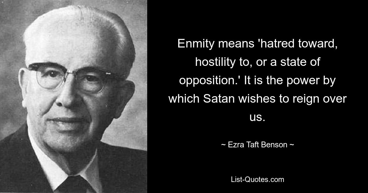 Enmity means 'hatred toward, hostility to, or a state of opposition.' It is the power by which Satan wishes to reign over us. — © Ezra Taft Benson