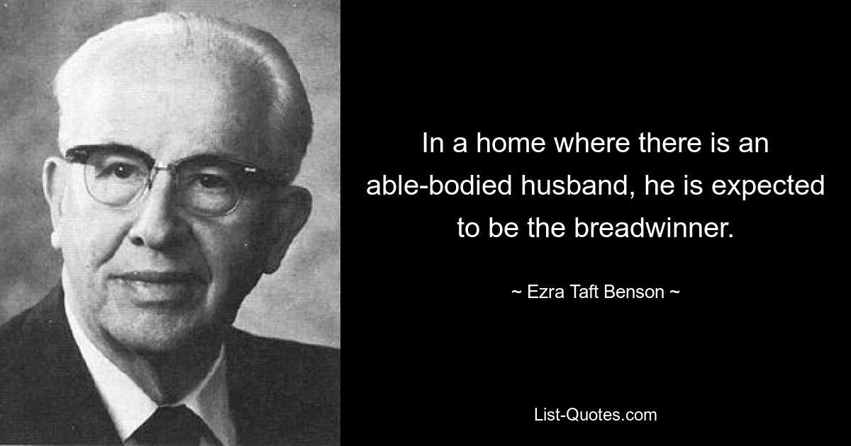 In a home where there is an able-bodied husband, he is expected to be the breadwinner. — © Ezra Taft Benson