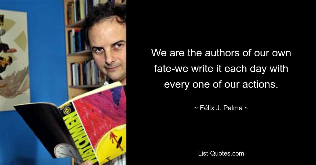 We are the authors of our own fate-we write it each day with every one of our actions. — © Félix J. Palma