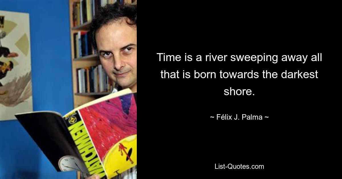 Time is a river sweeping away all that is born towards the darkest shore. — © Félix J. Palma