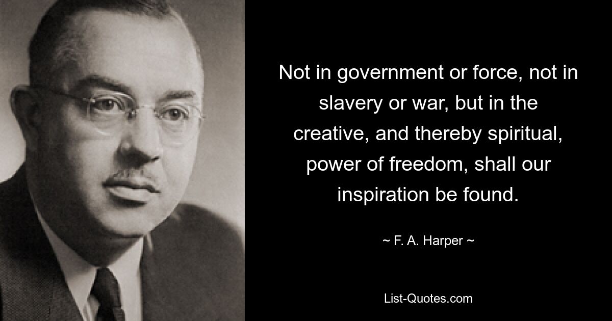 Not in government or force, not in slavery or war, but in the creative, and thereby spiritual, power of freedom, shall our inspiration be found. — © F. A. Harper