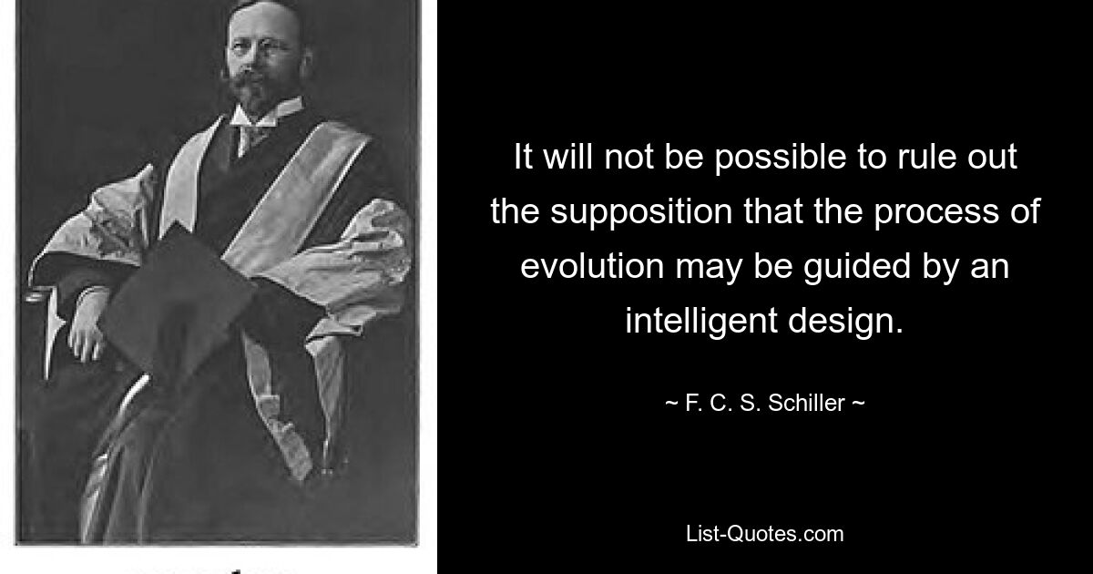 It will not be possible to rule out the supposition that the process of evolution may be guided by an intelligent design. — © F. C. S. Schiller