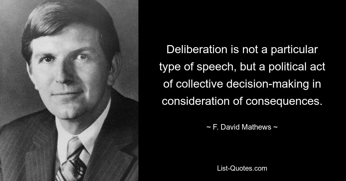 Deliberation is not a particular type of speech, but a political act of collective decision-making in consideration of consequences. — © F. David Mathews