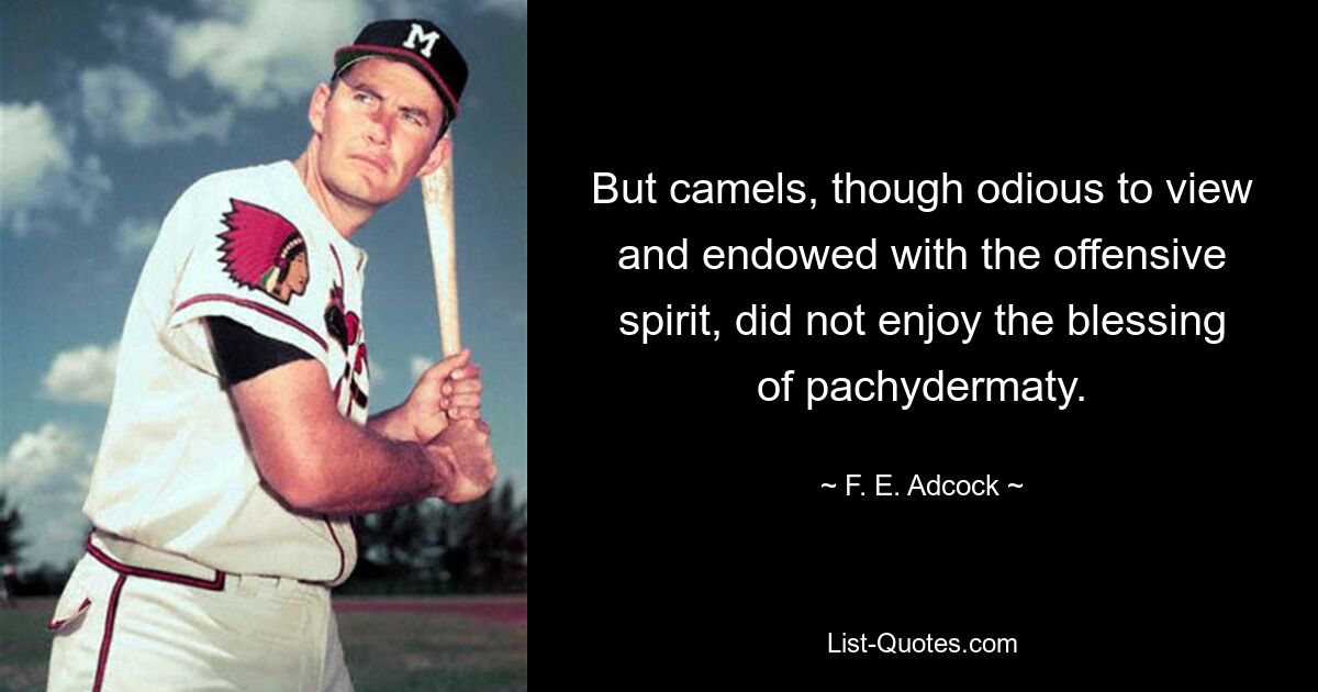 But camels, though odious to view and endowed with the offensive spirit, did not enjoy the blessing of pachydermaty. — © F. E. Adcock