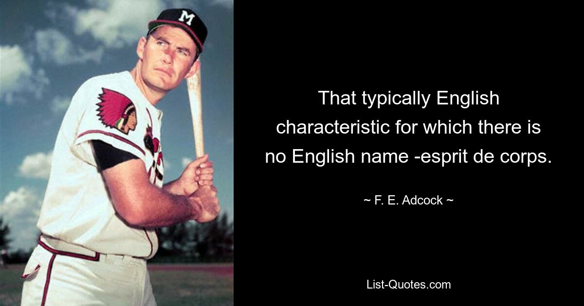 That typically English characteristic for which there is no English name -esprit de corps. — © F. E. Adcock