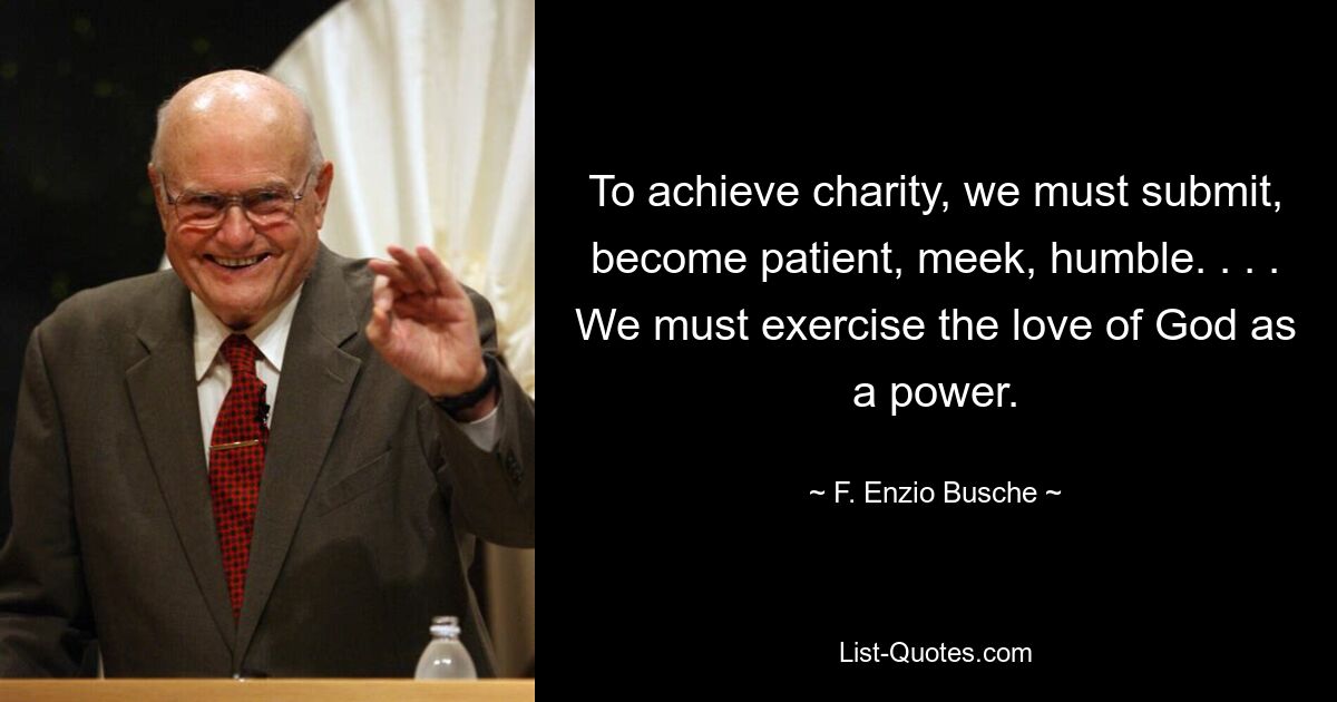 To achieve charity, we must submit, become patient, meek, humble. . . . We must exercise the love of God as a power. — © F. Enzio Busche