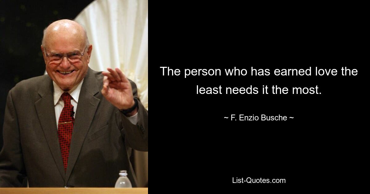 The person who has earned love the least needs it the most. — © F. Enzio Busche