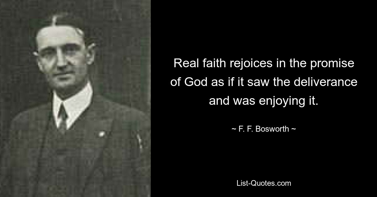 Real faith rejoices in the promise of God as if it saw the deliverance and was enjoying it. — © F. F. Bosworth