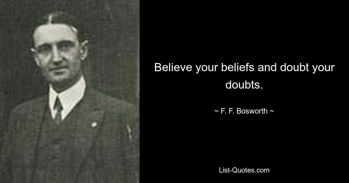 Believe your beliefs and doubt your doubts. — © F. F. Bosworth