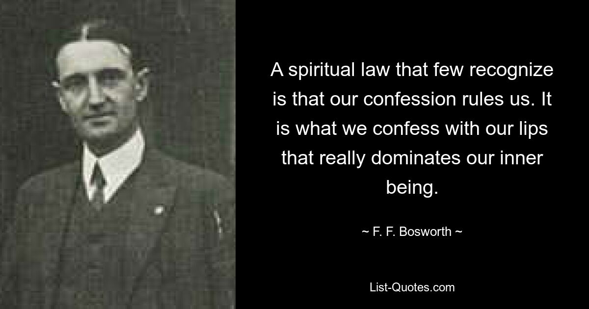 A spiritual law that few recognize is that our confession rules us. It is what we confess with our lips that really dominates our inner being. — © F. F. Bosworth