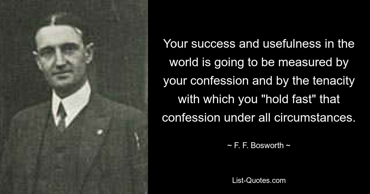 Your success and usefulness in the world is going to be measured by your confession and by the tenacity with which you "hold fast" that confession under all circumstances. — © F. F. Bosworth