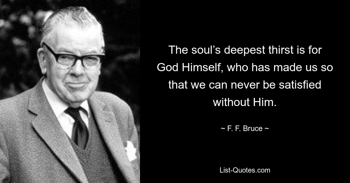 The soul’s deepest thirst is for God Himself, who has made us so that we can never be satisfied without Him. — © F. F. Bruce