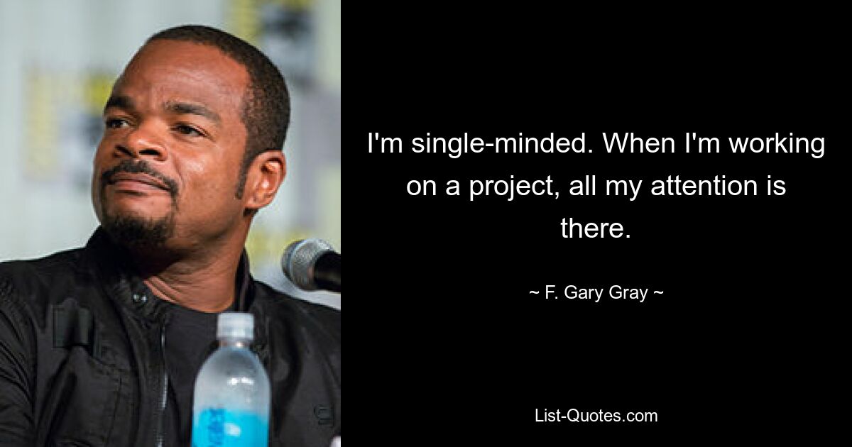 I'm single-minded. When I'm working on a project, all my attention is there. — © F. Gary Gray