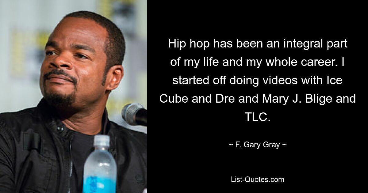 Hip hop has been an integral part of my life and my whole career. I started off doing videos with Ice Cube and Dre and Mary J. Blige and TLC. — © F. Gary Gray