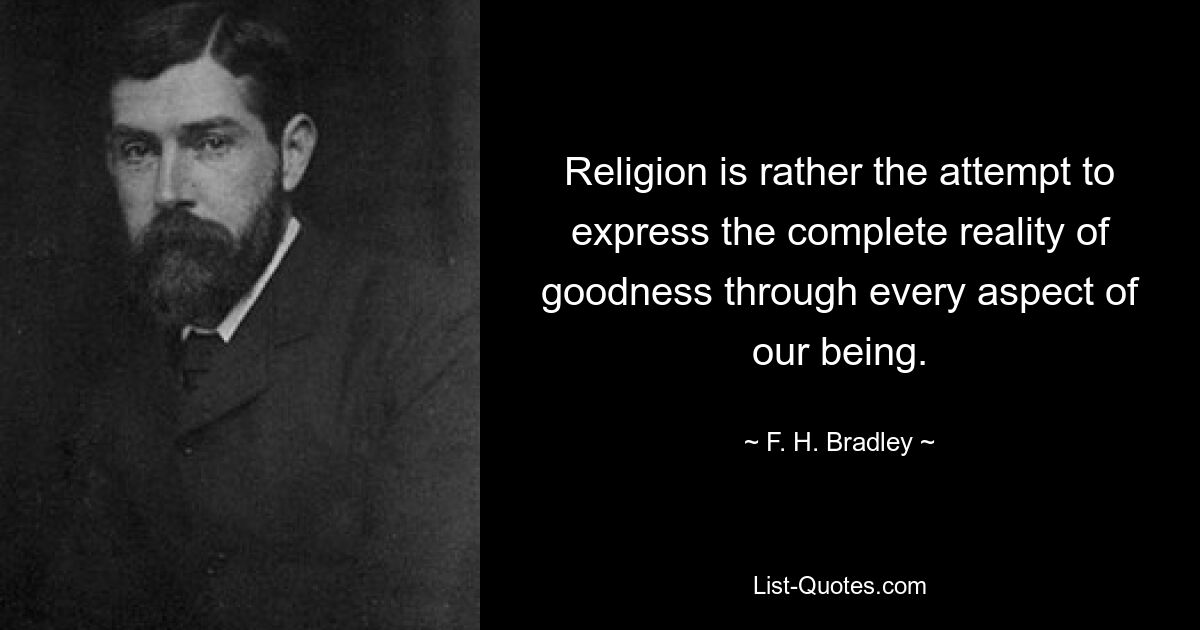 Religion is rather the attempt to express the complete reality of goodness through every aspect of our being. — © F. H. Bradley