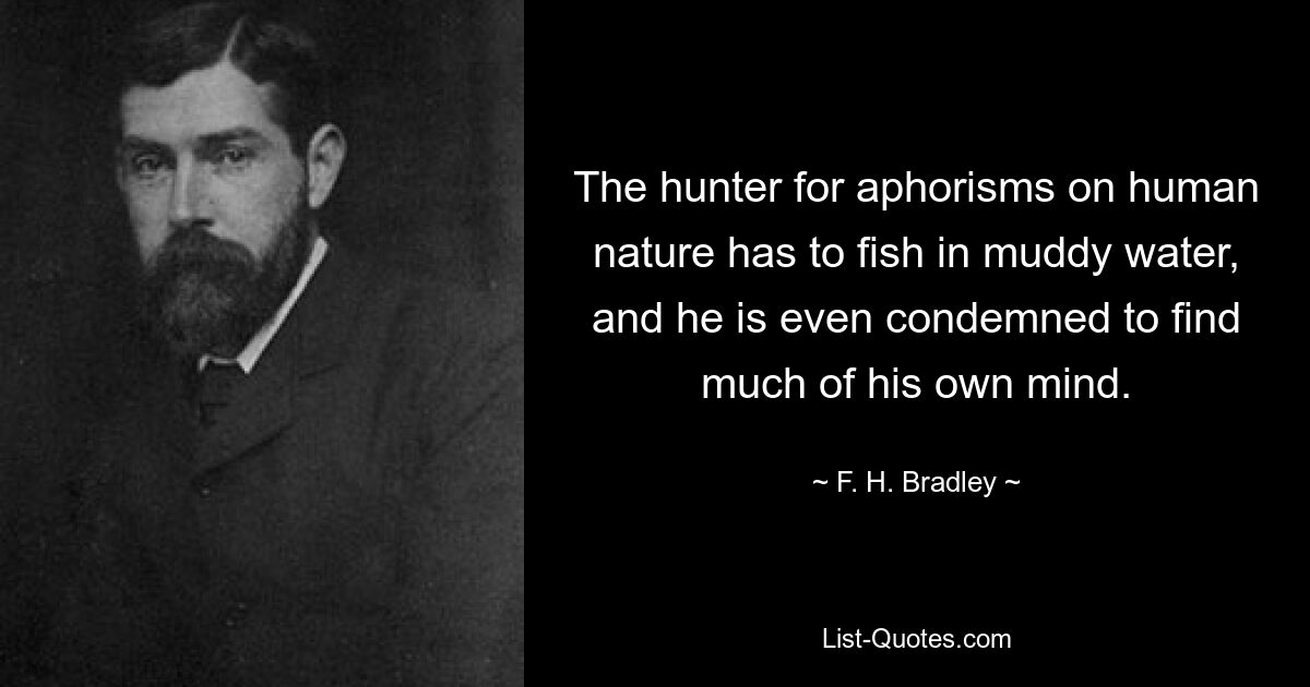 The hunter for aphorisms on human nature has to fish in muddy water, and he is even condemned to find much of his own mind. — © F. H. Bradley