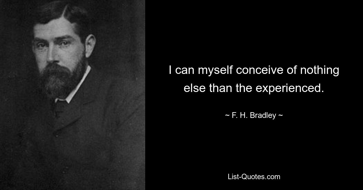 I can myself conceive of nothing else than the experienced. — © F. H. Bradley