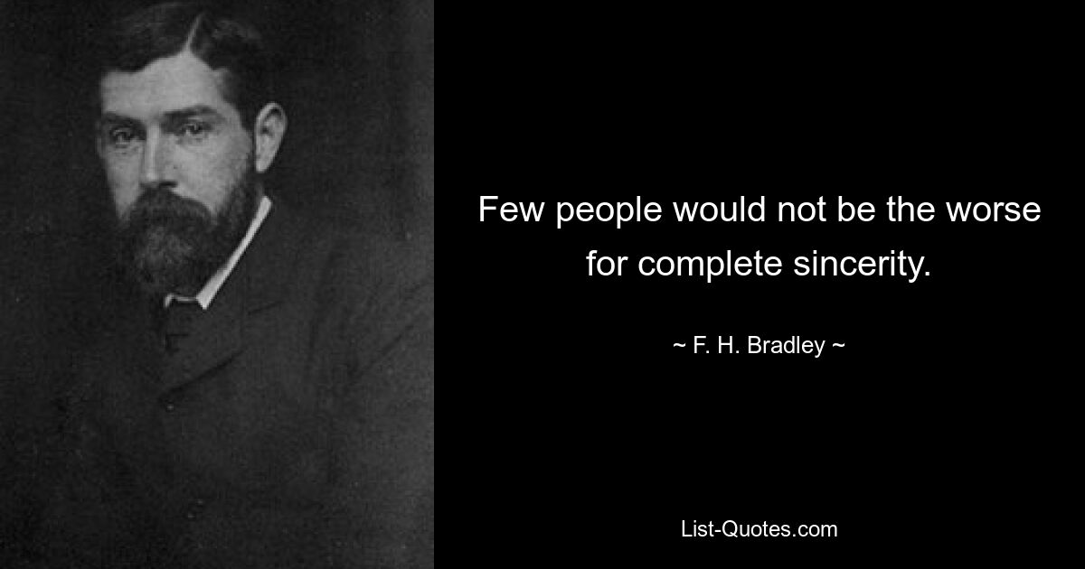 Few people would not be the worse for complete sincerity. — © F. H. Bradley