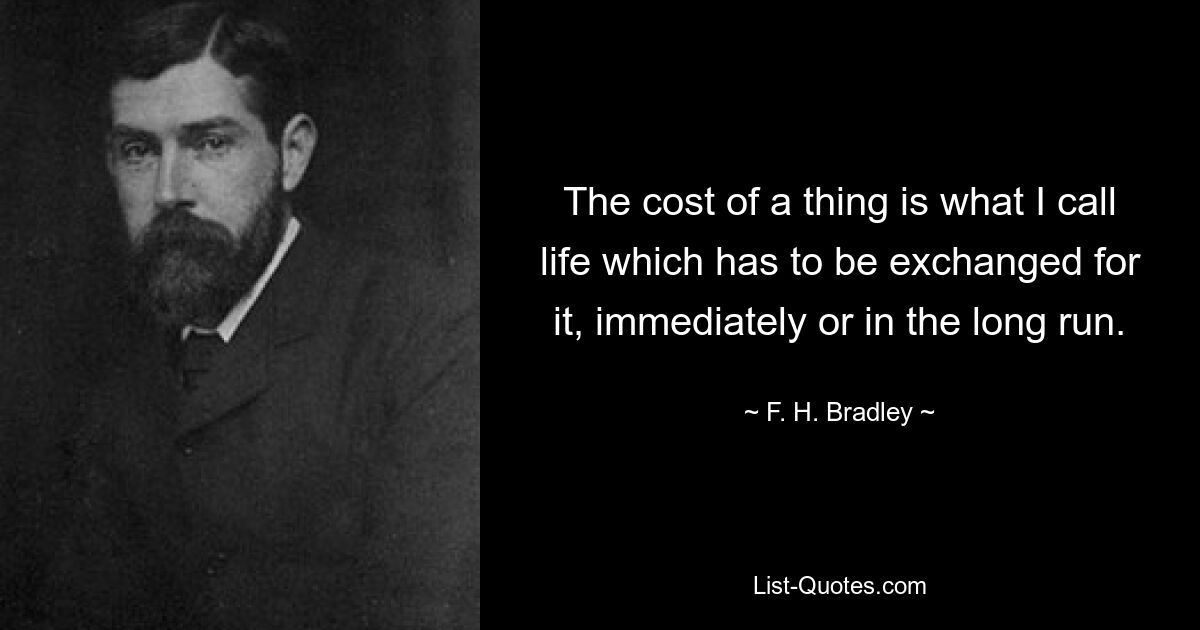 The cost of a thing is what I call life which has to be exchanged for it, immediately or in the long run. — © F. H. Bradley