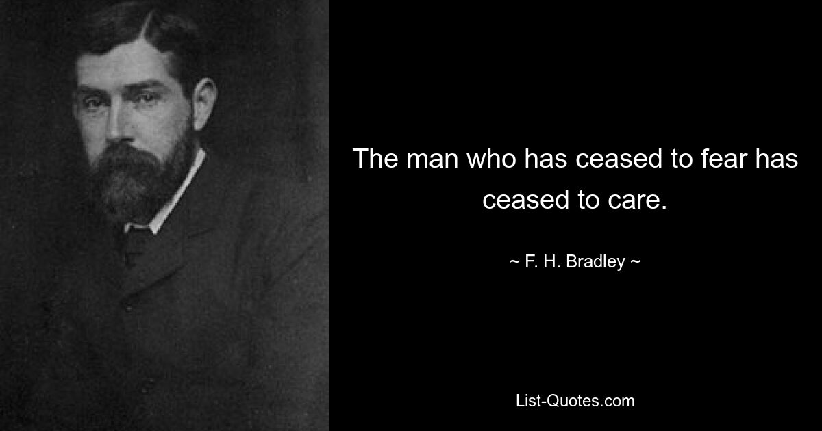 The man who has ceased to fear has ceased to care. — © F. H. Bradley