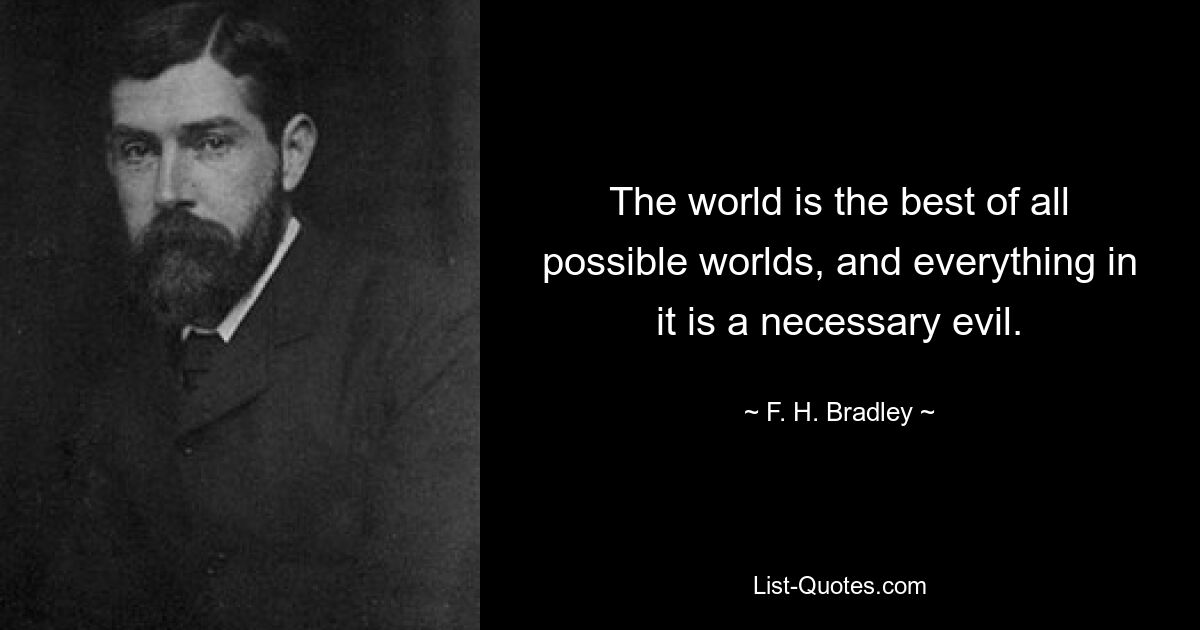 The world is the best of all possible worlds, and everything in it is a necessary evil. — © F. H. Bradley