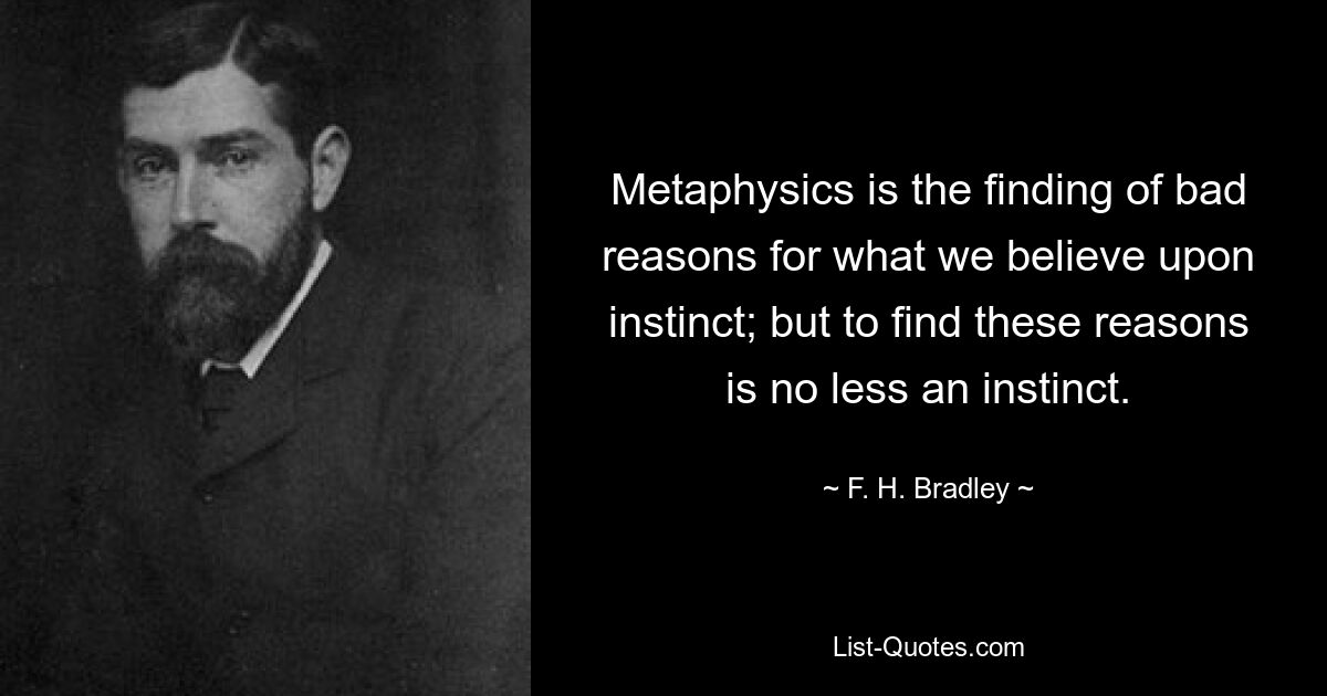 Metaphysics is the finding of bad reasons for what we believe upon instinct; but to find these reasons is no less an instinct. — © F. H. Bradley