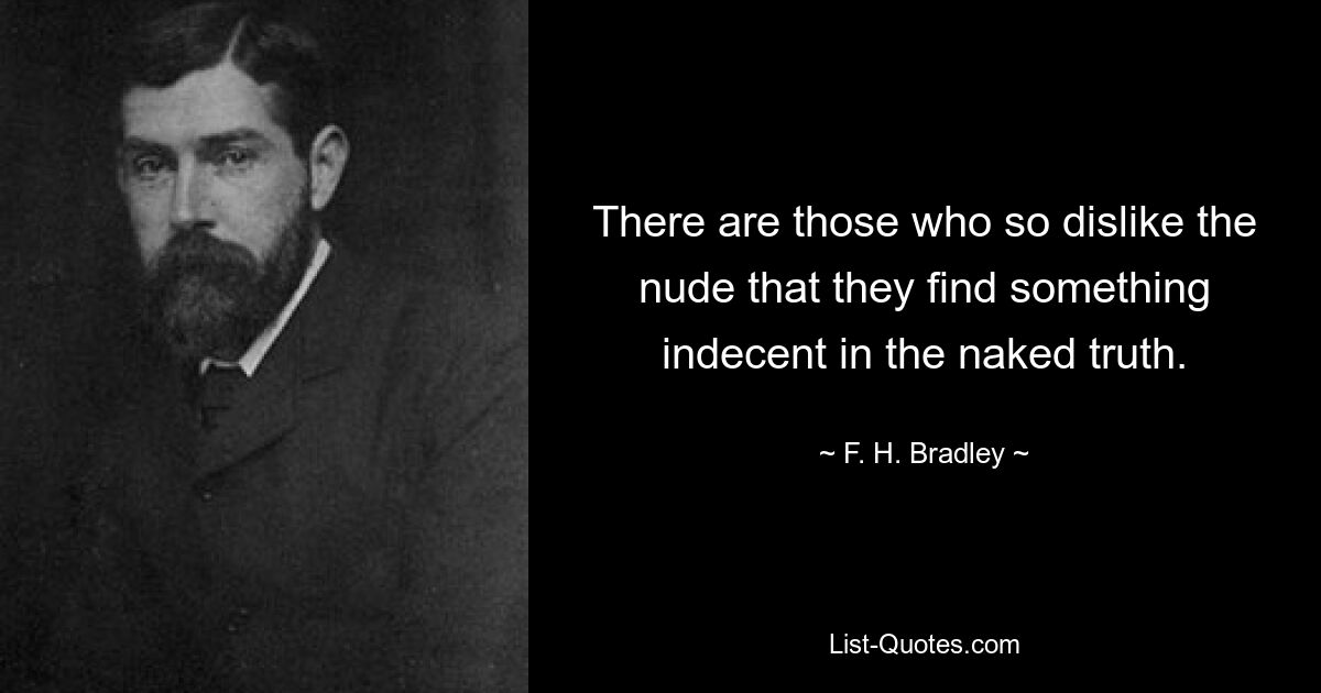 There are those who so dislike the nude that they find something indecent in the naked truth. — © F. H. Bradley