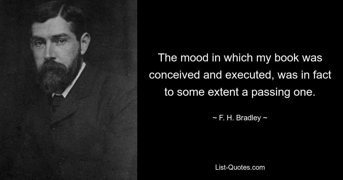 The mood in which my book was conceived and executed, was in fact to some extent a passing one. — © F. H. Bradley