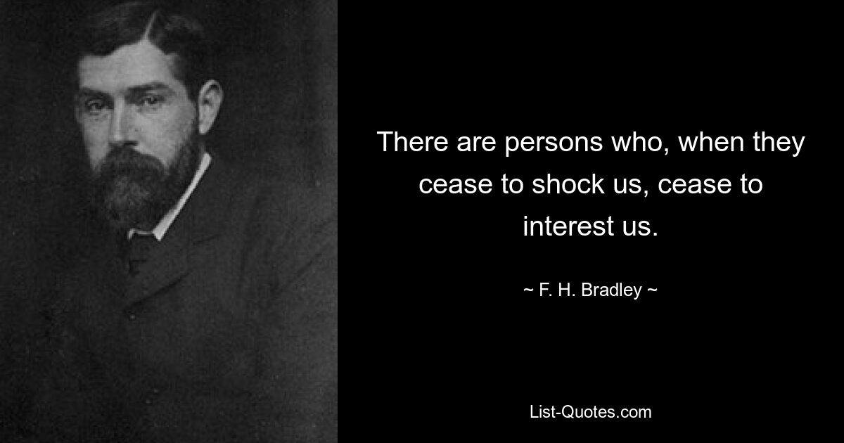 There are persons who, when they cease to shock us, cease to interest us. — © F. H. Bradley