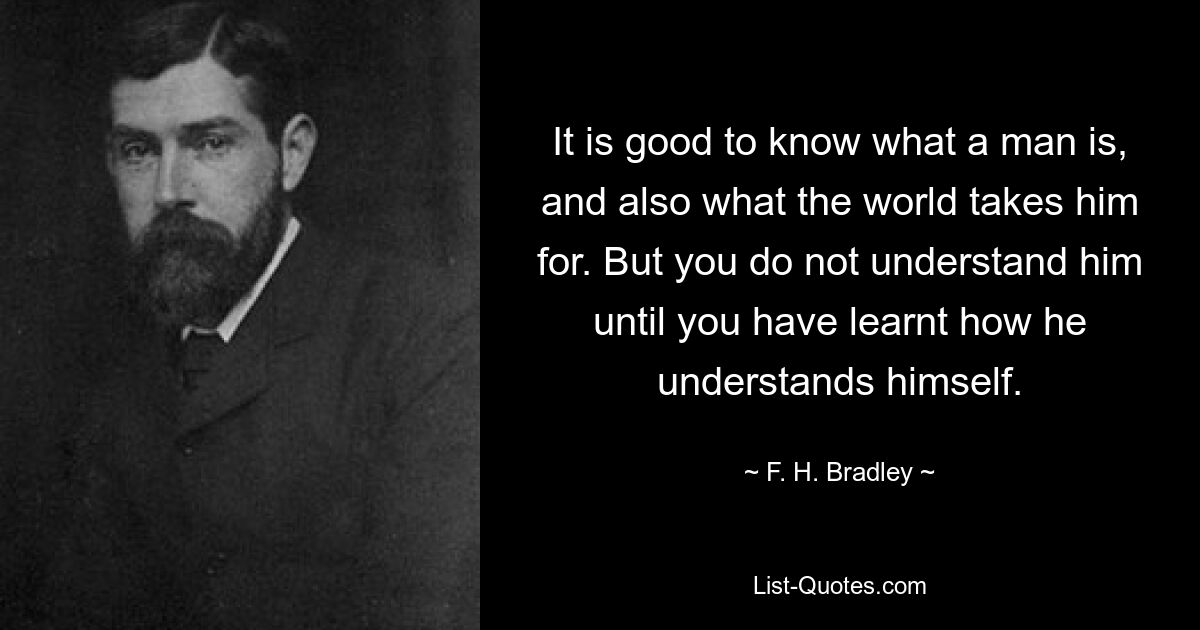 Хорошо знать, что такое человек, а также то, за что его принимает мир. Но вы не поймете его, пока не узнаете, как он понимает самого себя. — © ФХ Брэдли 
