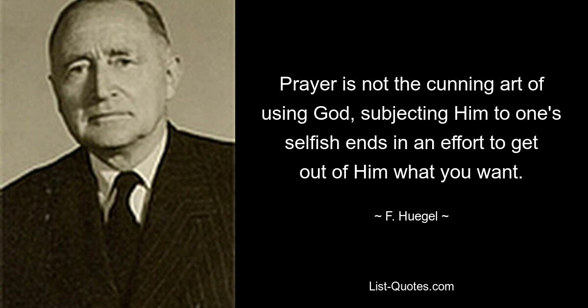 Prayer is not the cunning art of using God, subjecting Him to one's selfish ends in an effort to get out of Him what you want. — © F. Huegel