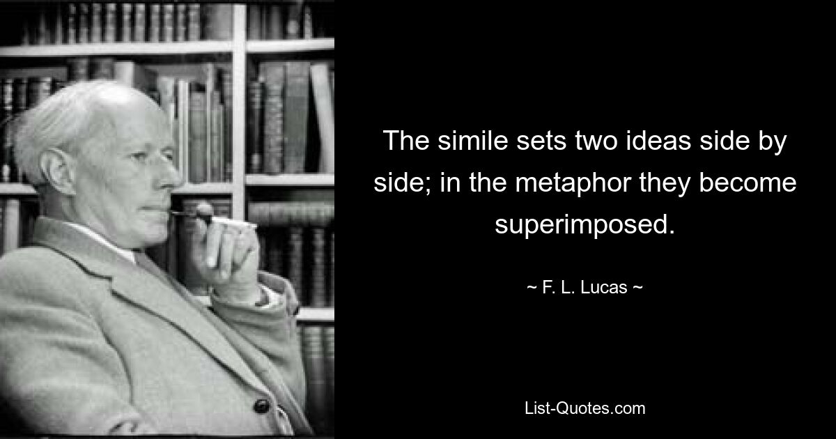 The simile sets two ideas side by side; in the metaphor they become superimposed. — © F. L. Lucas