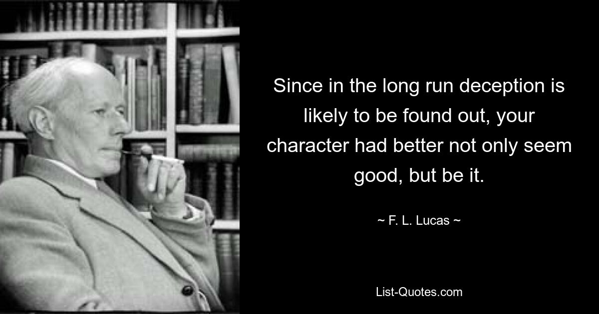 Since in the long run deception is likely to be found out, your character had better not only seem good, but be it. — © F. L. Lucas