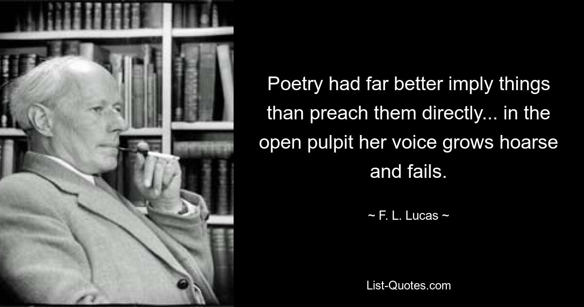 Poetry had far better imply things than preach them directly... in the open pulpit her voice grows hoarse and fails. — © F. L. Lucas